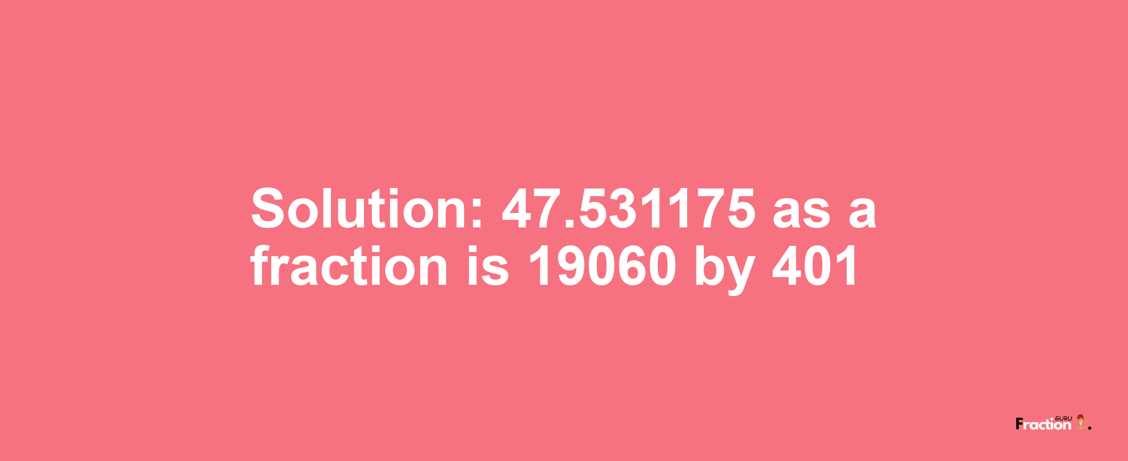 Solution:47.531175 as a fraction is 19060/401